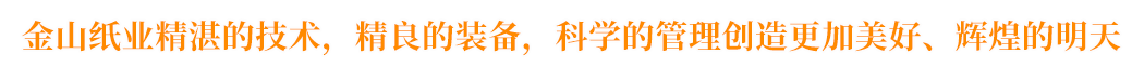 金山紙業(yè)精湛的技術(shù)，精良的裝備，科學(xué)的管理創(chuàng)造更加美好、輝煌的明天